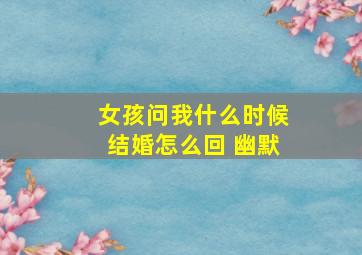 女孩问我什么时候结婚怎么回 幽默